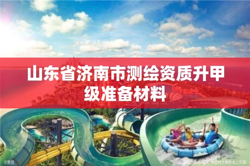 山东省济南市测绘资质升甲级准备材料