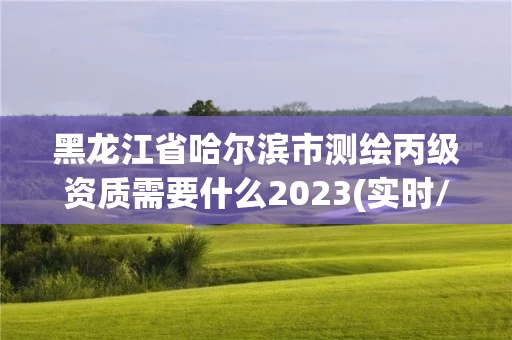 黑龙江省哈尔滨市测绘丙级资质需要什么2023(实时/更新中)