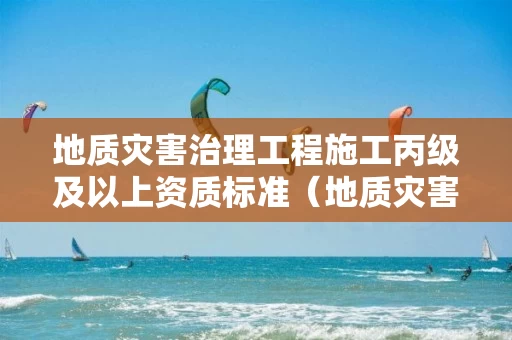 地质灾害治理工程施工丙级及以上资质标准（地质灾害治理工程施工甲级资质）