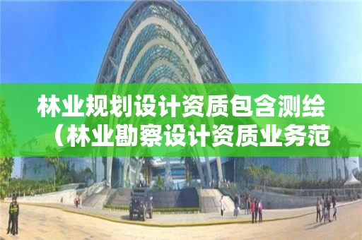 林业规划设计资质包含测绘（林业勘察设计资质业务范围）