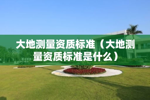 大地测量资质标准（大地测量资质标准是什么）