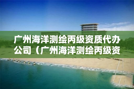 广州海洋测绘丙级资质代办公司（广州海洋测绘丙级资质代办公司电话）
