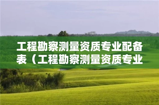 工程勘察测量资质专业配备表（工程勘察测量资质专业配备表最新）