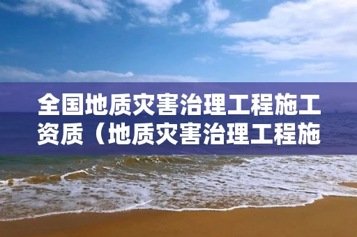 全国地质灾害治理工程施工资质（地质灾害治理工程施工资质管理办法）