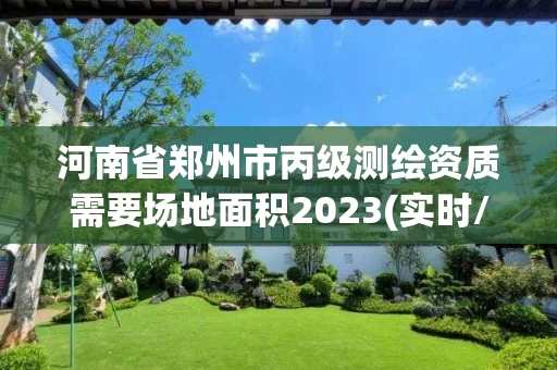 河南省郑州市丙级测绘资质需要场地面积2023(实时/更新中)