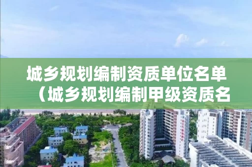 城乡规划编制资质单位名单（城乡规划编制甲级资质名单）