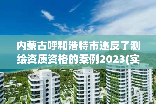 内蒙古呼和浩特市违反了测绘资质资格的案例2023(实时/更新中)