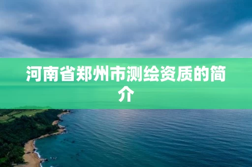 河南省郑州市测绘资质的简介 河南省郑州市测绘资质的简介