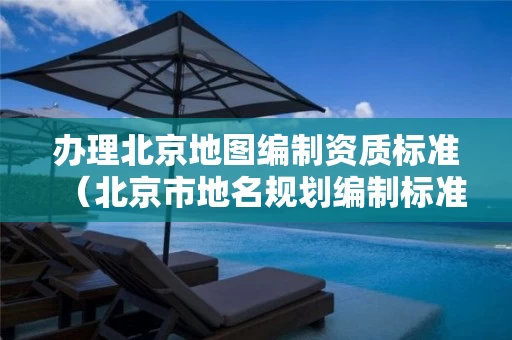 办理北京地图编制资质标准（北京市地名规划编制标准）
