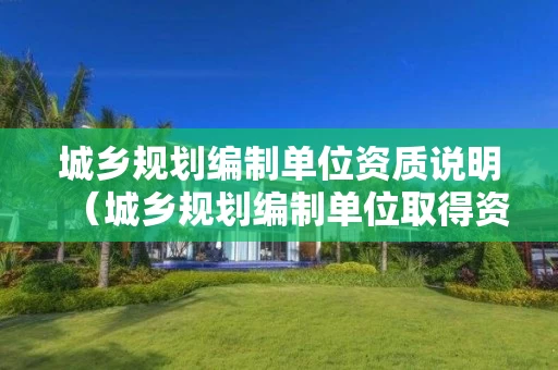 城乡规划编制单位资质说明（城乡规划编制单位取得资质证书后）