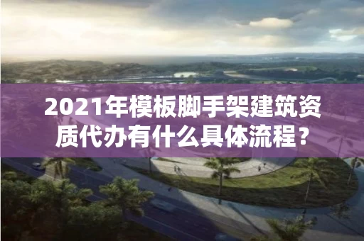 2021年模板脚手架建筑资质代办有什么具体流程？
