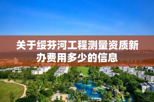 关于绥芬河工程测量资质新办费用多少的信息