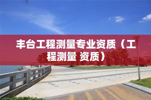 丰台工程测量专业资质（工程测量 资质）