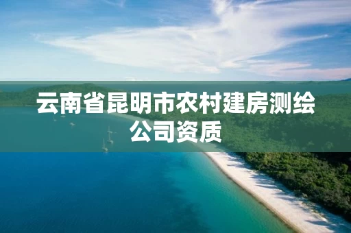 云南省昆明市农村建房测绘公司资质