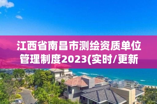 江西省南昌市测绘资质单位管理制度2023(实时/更新中) 江西省南昌市测绘资质单位管理制度2023(实时/更新中)