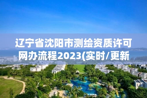 辽宁省沈阳市测绘资质许可网办流程2023(实时/更新中)