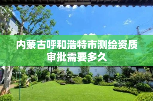 内蒙古呼和浩特市测绘资质审批需要多久