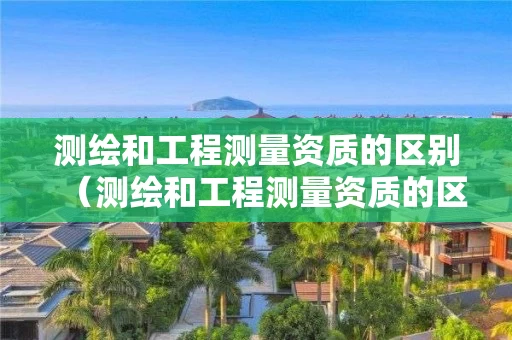 测绘和工程测量资质的区别（测绘和工程测量资质的区别在哪）