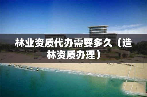 代办需要多久（造林资质办理）