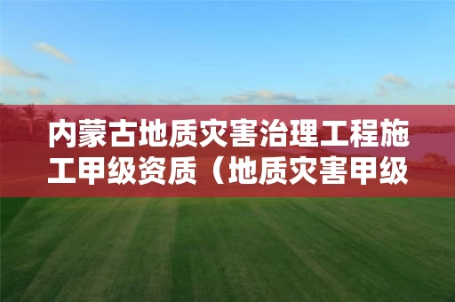 内蒙古地质灾害治理工程施工甲级资质（地质灾害甲级资质施工单位）