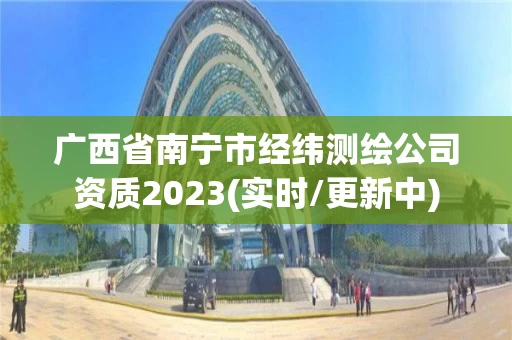 广西省南宁市经纬测绘公司资质2023(实时/更新中)
