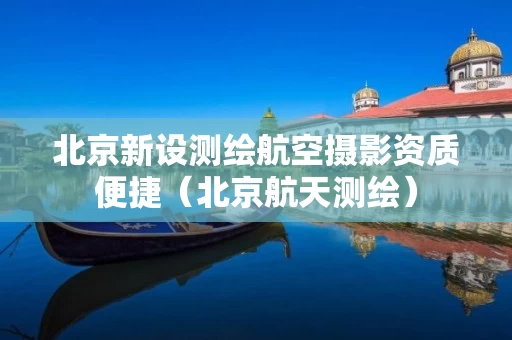 北京新设测绘航空摄影资质便捷（北京航天测绘）