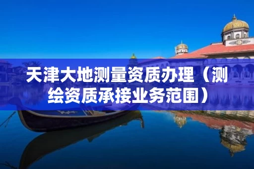 天津大地测量资质办理（测绘资质承接业务范围）