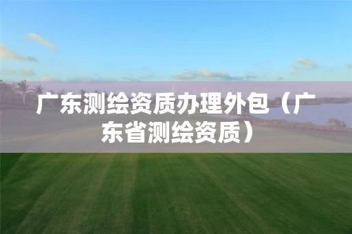 广东测绘资质办理外包(广东省测绘资质) 广东测绘资质办理外包(广东省测绘资质)