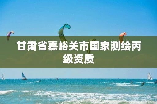 甘肃省嘉峪关市国家测绘丙级资质