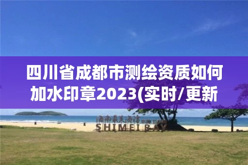 四川省成都市测绘资质如何加水印章2023(实时/更新中) 四川省成都市测绘资质如何加水印章2023(实时/更新中)