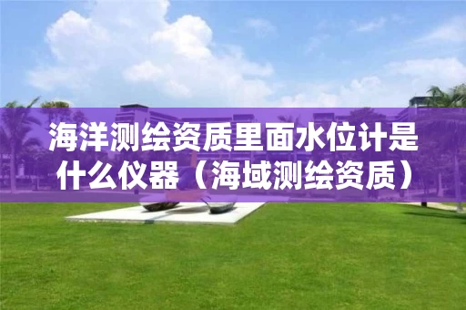 海洋测绘资质里面水位计是什么仪器（海域测绘资质）
