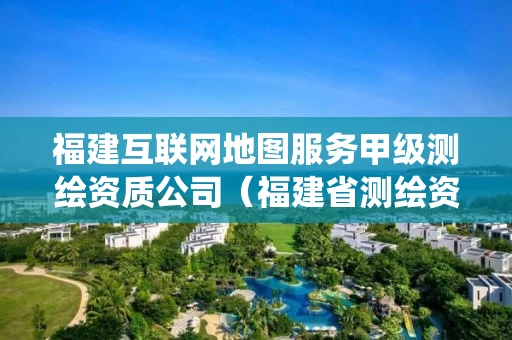 福建互联网地图服务甲级测绘资质公司（福建省测绘资质管理系统）
