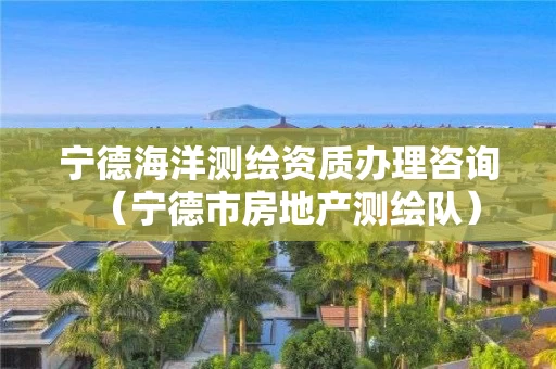 宁德海洋测绘资质办理咨询（宁德市房地产测绘队）