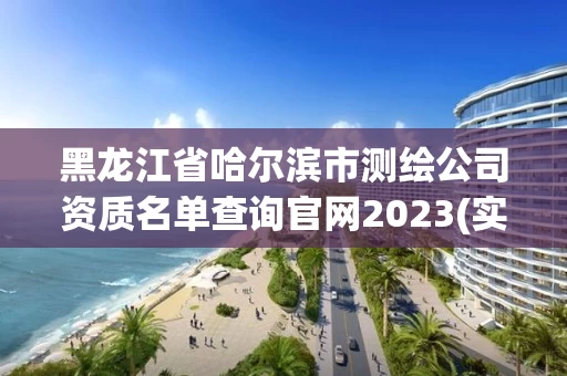 黑龙江省哈尔滨市测绘公司资质名单查询官网2023(实时/更新中)