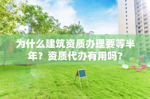 为什么建筑资质办理要等半年？资质代办有用吗？