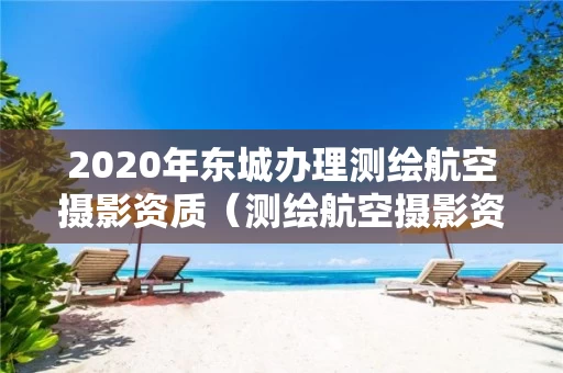 2020年东城办理测绘航空摄影资质（测绘航空摄影资质乙级）