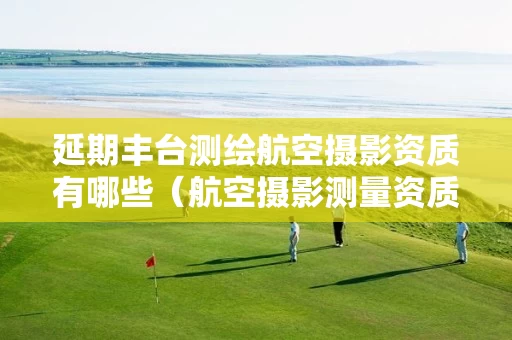 延期丰台测绘航空摄影资质有哪些（航空摄影测量资质）