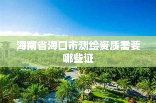 海南省海口市测绘资质需要哪些证