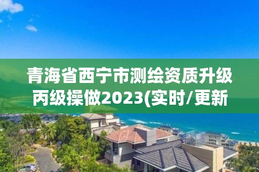 青海省西宁市测绘资质升级丙级操做2023(实时/更新中)