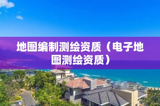 地图编制测绘资质（电子地图测绘资质）