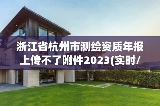 浙江省杭州市测绘资质年报上传不了附件2023(实时/更新中)