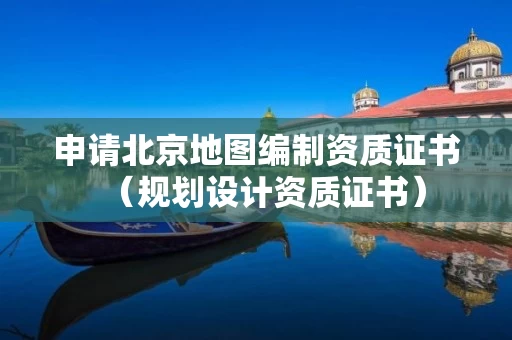 申请北京地图编制资质证书（规划设计资质证书）