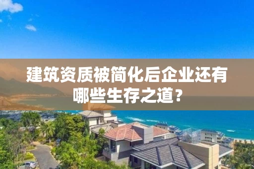 建筑资质被简化后企业还有哪些生存之道？