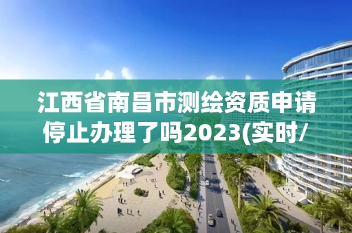 江西省南昌市测绘资质申请停止办理了吗2023(实时/更新中) 江西省南昌市测绘资质申请停止办理了吗2023(实时/更新中)