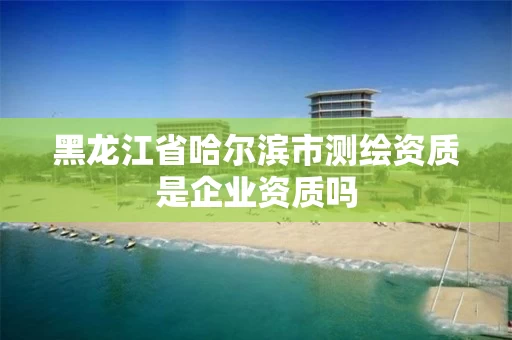 黑龙江省哈尔滨市测绘资质是企业资质吗