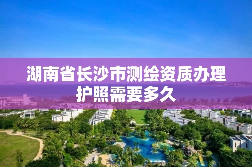 湖南省长沙市测绘资质办理护照需要多久