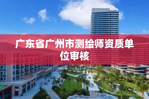 广东省广州市测绘师资质单位审核 广东省广州市测绘师资质单位审核