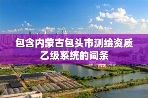 包含内蒙古包头市测绘资质乙级系统的词条