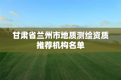 甘肃省兰州市地质测绘资质推荐机构名单