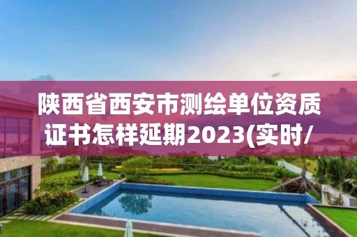 陕西省西安市测绘单位资质证书怎样延期2023(实时/更新中) 陕西省西安市测绘单位资质证书怎样延期2023(实时/更新中)